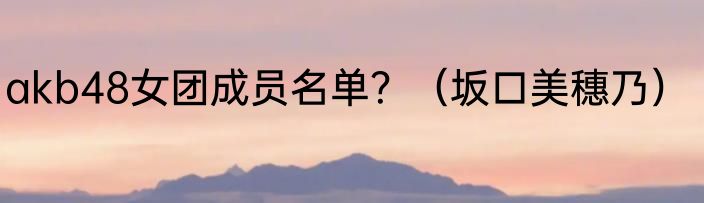 akb48女团成员名单？（坂口美穗乃）