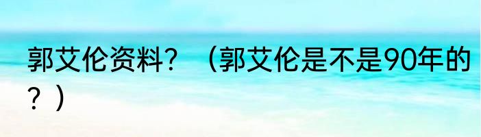 郭艾伦资料？（郭艾伦是不是90年的？）