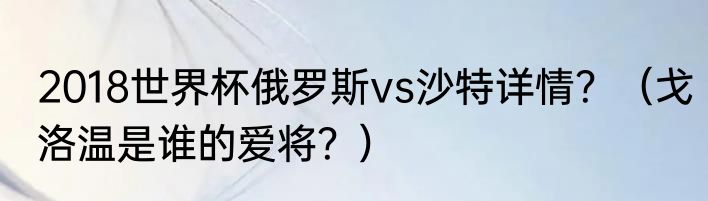 2018世界杯俄罗斯vs沙特详情？（戈洛温是谁的爱将？）