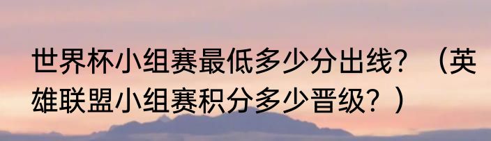 世界杯小组赛最低多少分出线？（英雄联盟小组赛积分多少晋级？）