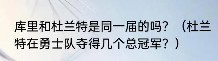 库里和杜兰特是同一届的吗？（杜兰特在勇士队夺得几个总冠军？）