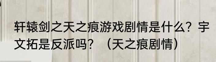 轩辕剑之天之痕游戏剧情是什么？宇文拓是反派吗？（天之痕剧情）