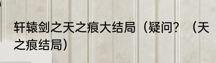 轩辕剑之天之痕大结局（疑问？（天之痕结局）