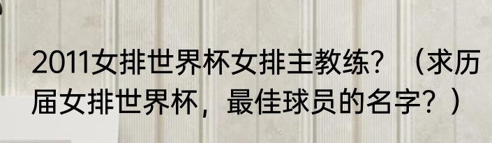 2011女排世界杯女排主教练？（求历届女排世界杯，最佳球员的名字？）