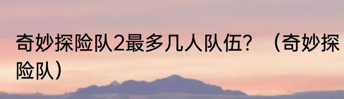 奇妙探险队2最多几人队伍？（奇妙探险队）