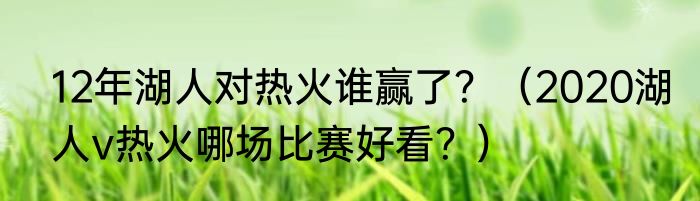 12年湖人对热火谁赢了？（2020湖人v热火哪场比赛好看？）