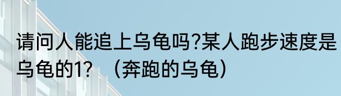 请问人能追上乌龟吗?某人跑步速度是乌龟的1？（奔跑的乌龟）