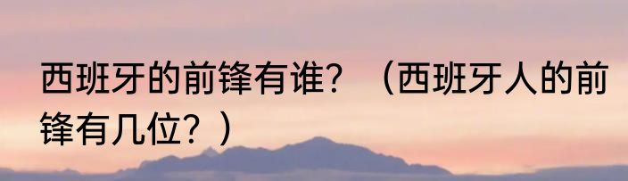 西班牙的前锋有谁？（西班牙人的前锋有几位？）