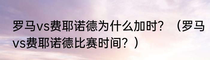 罗马vs费耶诺德为什么加时？（罗马vs费耶诺德比赛时间？）