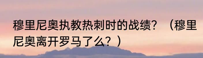 穆里尼奥执教热刺时的战绩？（穆里尼奥离开罗马了么？）