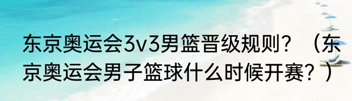 东京奥运会3v3男篮晋级规则？（东京奥运会男子篮球什么时候开赛？）
