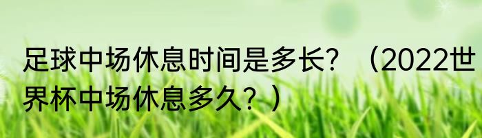 足球中场休息时间是多长？（2022世界杯中场休息多久？）