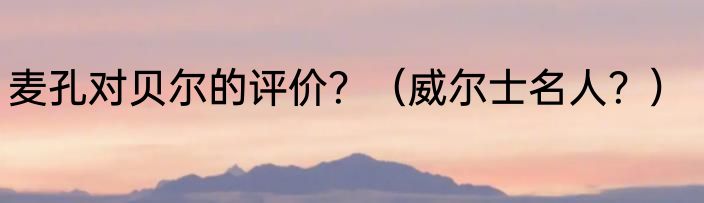 麦孔对贝尔的评价？（威尔士名人？）