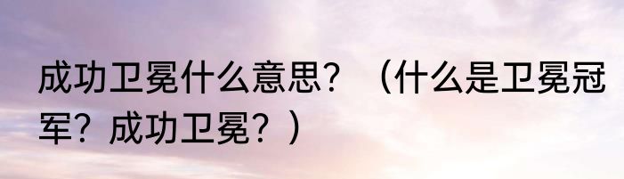 成功卫冕什么意思？（什么是卫冕冠军？成功卫冕？）