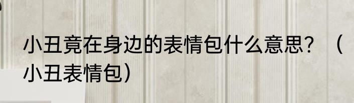小丑竟在身边的表情包什么意思？（小丑表情包）