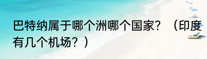 巴特纳属于哪个洲哪个国家？（印度有几个机场？）