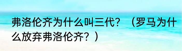 弗洛伦齐为什么叫三代？（罗马为什么放弃弗洛伦齐？）