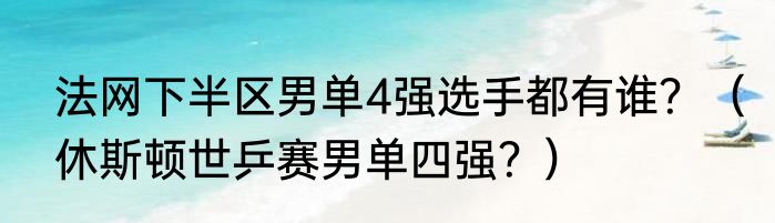 法网下半区男单4强选手都有谁？（休斯顿世乒赛男单四强？）