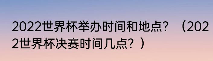 2022世界杯举办时间和地点？（2022世界杯决赛时间几点？）