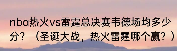 nba热火vs雷霆总决赛韦德场均多少分？（圣诞大战，热火雷霆哪个赢？）
