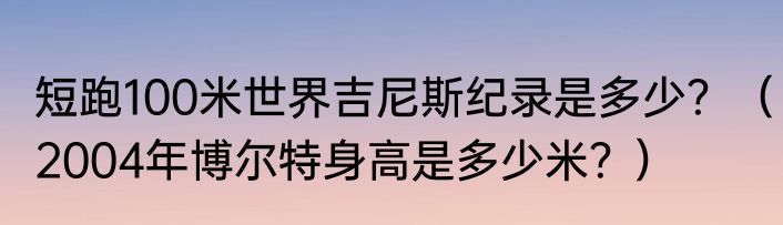 短跑100米世界吉尼斯纪录是多少？（2004年博尔特身高是多少米？）