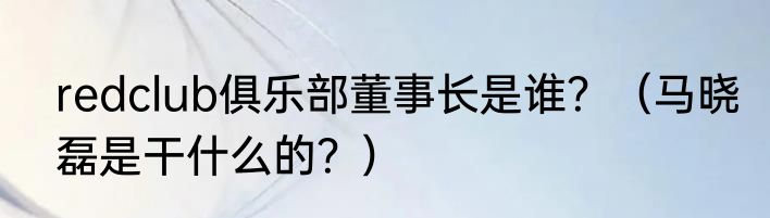 redclub俱乐部董事长是谁？（马晓磊是干什么的？）