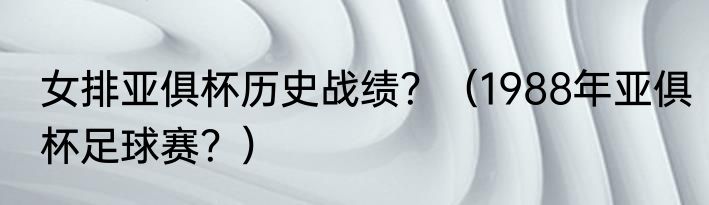 女排亚俱杯历史战绩？（1988年亚俱杯足球赛？）