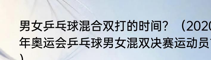 男女乒乓球混合双打的时间？（2020年奥运会乒乓球男女混双决赛运动员？）