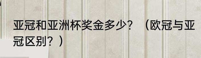 亚冠和亚洲杯奖金多少？（欧冠与亚冠区别？）