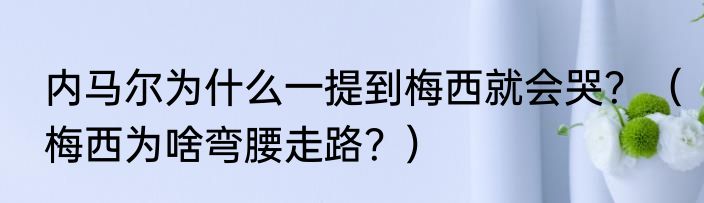 内马尔为什么一提到梅西就会哭？（梅西为啥弯腰走路？）