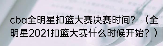 cba全明星扣篮大赛决赛时间？（全明星2021扣篮大赛什么时候开始？）
