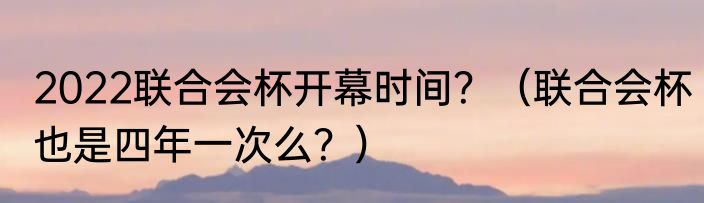 2022联合会杯开幕时间？（联合会杯也是四年一次么？）