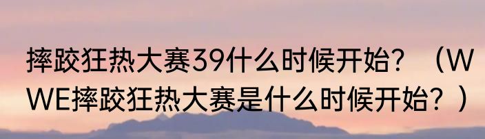 摔跤狂热大赛39什么时候开始？（WWE摔跤狂热大赛是什么时候开始？）