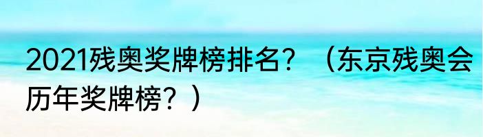 2021残奥奖牌榜排名？（东京残奥会历年奖牌榜？）