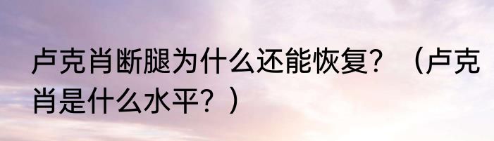 卢克肖断腿为什么还能恢复？（卢克肖是什么水平？）