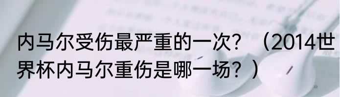 内马尔受伤最严重的一次？（2014世界杯内马尔重伤是哪一场？）
