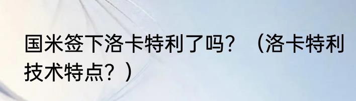 国米签下洛卡特利了吗？（洛卡特利技术特点？）