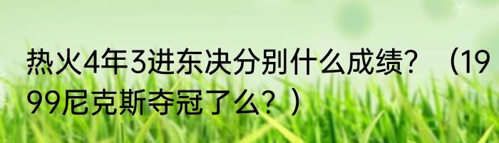 热火4年3进东决分别什么成绩？（1999尼克斯夺冠了么？）