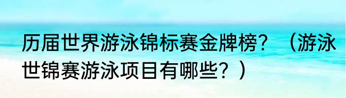 历届世界游泳锦标赛金牌榜？（游泳世锦赛游泳项目有哪些？）