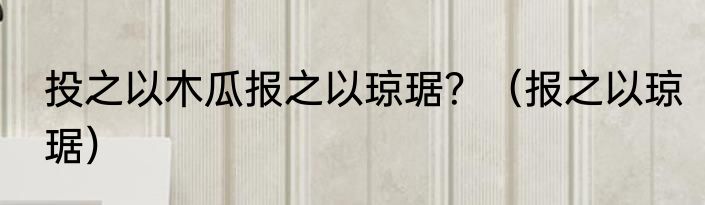 投之以木瓜报之以琼琚？（报之以琼琚）