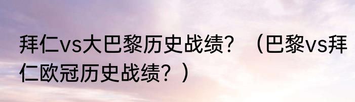 拜仁vs大巴黎历史战绩？（巴黎vs拜仁欧冠历史战绩？）