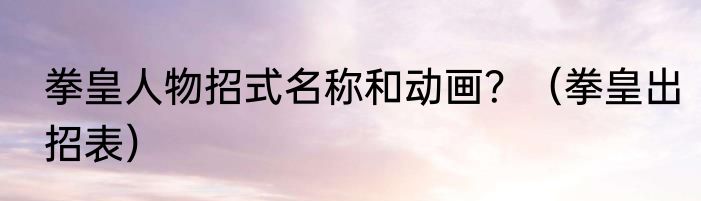 拳皇人物招式名称和动画？（拳皇出招表）