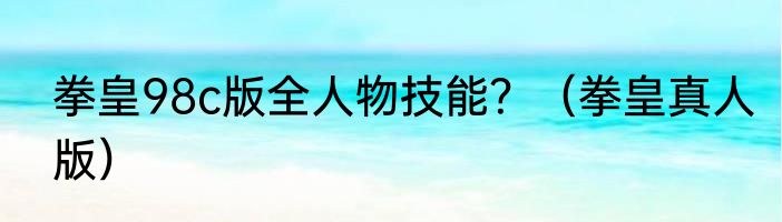 拳皇98c版全人物技能？（拳皇真人版）