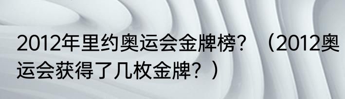 2012年里约奥运会金牌榜？（2012奥运会获得了几枚金牌？）