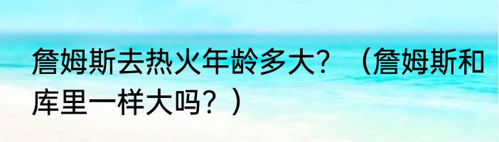 詹姆斯去热火年龄多大？（詹姆斯和库里一样大吗？）