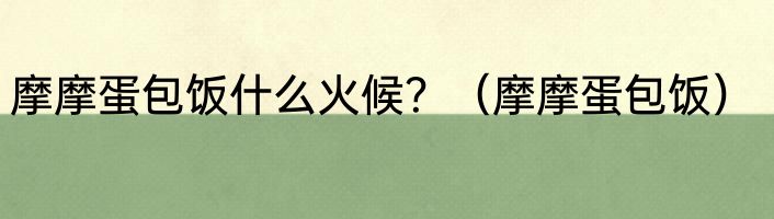 摩摩蛋包饭什么火候？（摩摩蛋包饭）