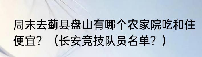 周末去蓟县盘山有哪个农家院吃和住便宜？（长安竞技队员名单？）