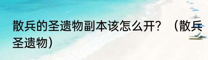 散兵的圣遗物副本该怎么开？（散兵圣遗物）