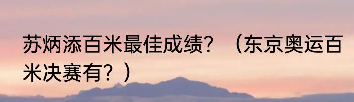 苏炳添百米最佳成绩？（东京奥运百米决赛有？）