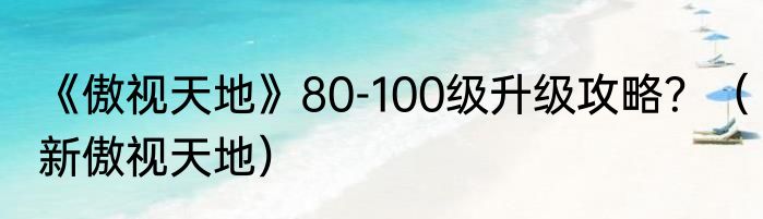 《傲视天地》80-100级升级攻略？（新傲视天地）